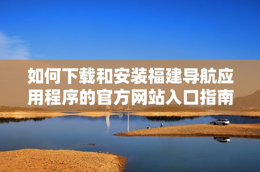 如何下載和安裝福建導航應用程序的官方網站入口指南