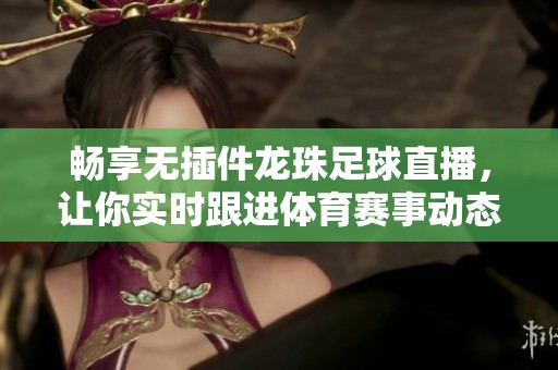 暢享無插件龍珠足球直播，讓你實時跟進體育賽事動態
