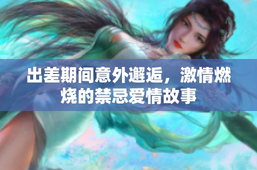 出差期間意外邂逅，激情燃燒的禁忌愛情故事
