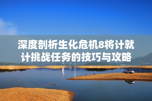 深度剖析生化危機8將計就計挑戰任務的技巧與攻略