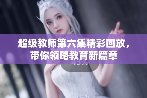 超級教師第六集精彩回放，帶你領略教育新篇章