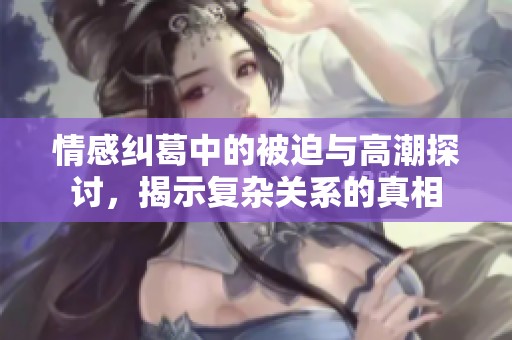 情感糾葛中的被迫與高潮探討，揭示復雜關系的真相