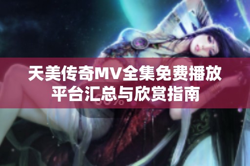 天美傳奇MV全集免費(fèi)播放平臺匯總與欣賞指南