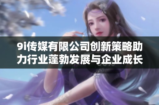 9i傳媒有限公司創新策略助力行業蓬勃發展與企業成長