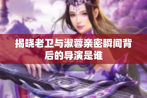 揭曉老衛與淑蓉親密瞬間背后的導演是誰