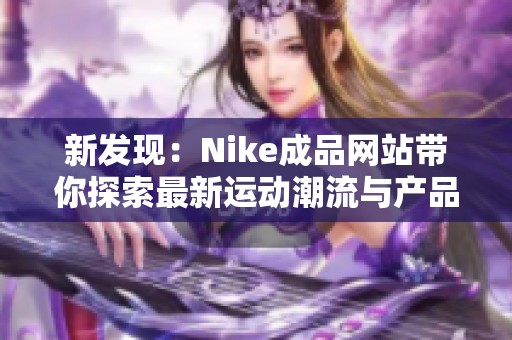 新發現：Nike成品網站帶你探索最新運動潮流與產品魅力