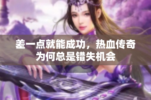 差一點就能成功，熱血傳奇為何總是錯失機會