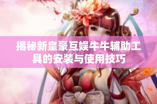 揭秘新皇豪互娛牛牛輔助工具的安裝與使用技巧