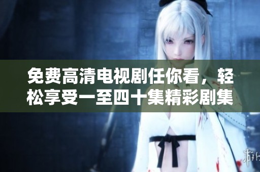 免費高清電視劇任你看，輕松享受一至四十集精彩劇集