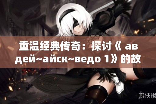 重溫經典傳奇：探討《 авдей~айск~ведо 1》的故事與魅力