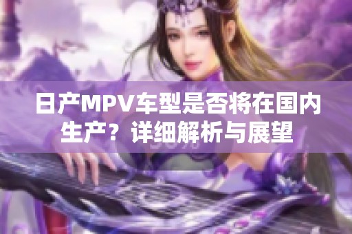 日產MPV車型是否將在國內生產？詳細解析與展望