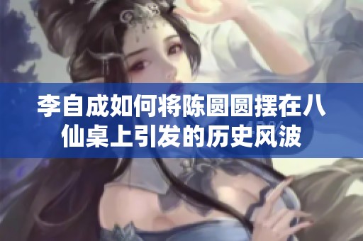 李自成如何將陳圓圓擺在八仙桌上引發的歷史風波