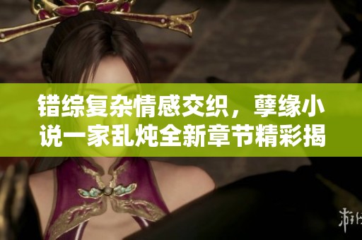 錯(cuò)綜復(fù)雜情感交織，孽緣小說(shuō)一家亂燉全新章節(jié)精彩揭曉