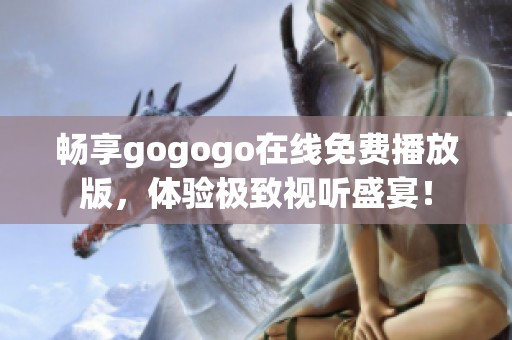 暢享gogogo在線免費播放版，體驗極致視聽盛宴！