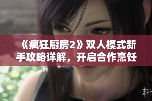 《瘋狂廚房2》雙人模式新手攻略詳解，開(kāi)啟合作烹飪之旅