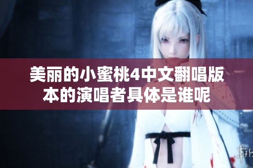 美麗的小蜜桃4中文翻唱版本的演唱者具體是誰(shuí)呢