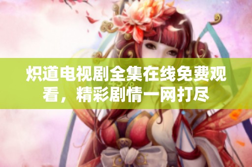 熾道電視劇全集在線免費(fèi)觀看，精彩劇情一網(wǎng)打盡