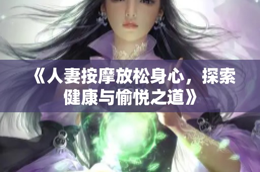 《人妻按摩放松身心，探索健康與愉悅之道》