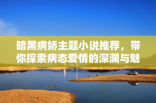暗黑病嬌主題小說推薦，帶你探索病態愛情的深淵與魅力