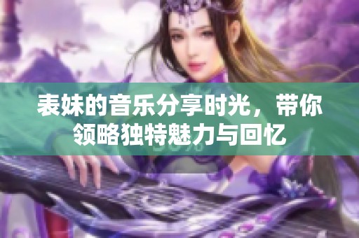 表妹的音樂分享時光，帶你領略獨特魅力與回憶