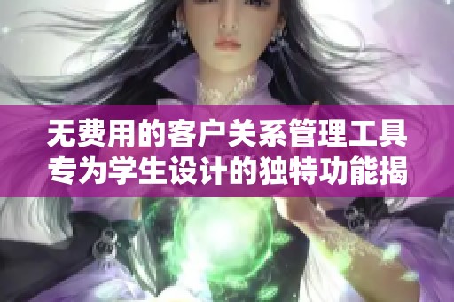 無費用的客戶關系管理工具專為學生設計的獨特功能揭秘