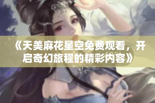 《天美麻花星空免費觀看，開啟奇幻旅程的精彩內容》