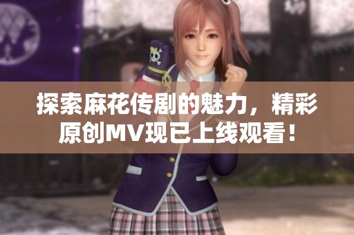 探索麻花傳劇的魅力，精彩原創MV現已上線觀看！