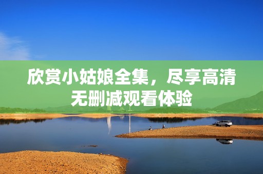 欣賞小姑娘全集，盡享高清無刪減觀看體驗