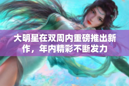 大明星在雙周內(nèi)重磅推出新作，年內(nèi)精彩不斷發(fā)力