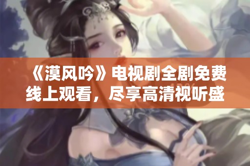 《漠風(fēng)吟》電視劇全劇免費(fèi)線上觀看，盡享高清視聽盛宴