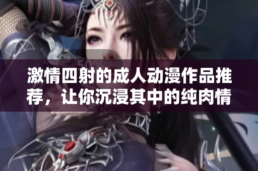 激情四射的成人動漫作品推薦，讓你沉浸其中的純肉情節解析