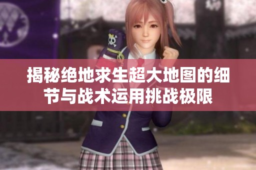 揭秘絕地求生超大地圖的細(xì)節(jié)與戰(zhàn)術(shù)運用挑戰(zhàn)極限