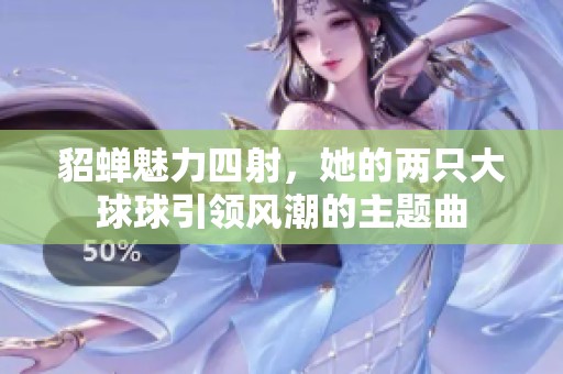 貂蟬魅力四射，她的兩只大球球引領(lǐng)風(fēng)潮的主題曲