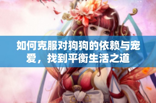 如何克服對(duì)狗狗的依賴與寵愛，找到平衡生活之道