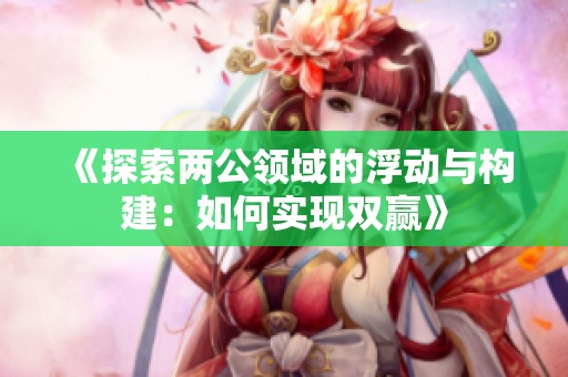 《探索兩公領(lǐng)域的浮動(dòng)與構(gòu)建：如何實(shí)現(xiàn)雙贏》