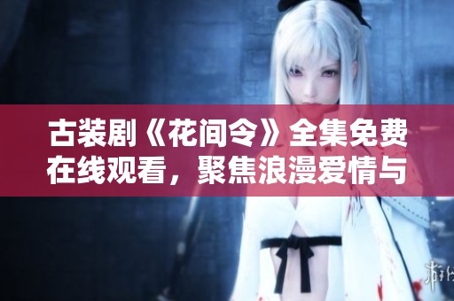古裝劇《花間令》全集免費在線觀看，聚焦浪漫愛情與精彩劇情