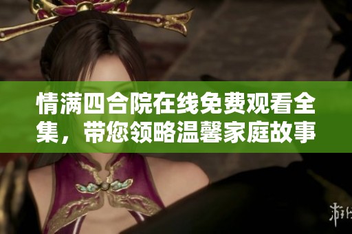 情滿四合院在線免費觀看全集，帶您領略溫馨家庭故事