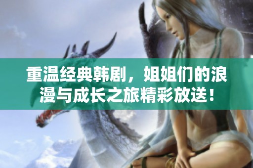 重溫經(jīng)典韓劇，姐姐們的浪漫與成長之旅精彩放送！