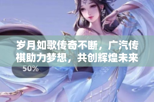 歲月如歌傳奇不斷，廣汽傳祺助力夢想，共創(chuàng)輝煌未來