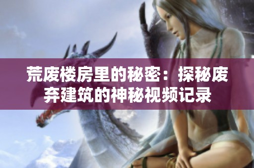 荒廢樓房里的秘密：探秘廢棄建筑的神秘視頻記錄