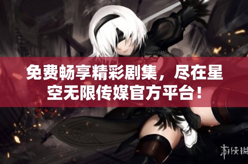 免費(fèi)暢享精彩劇集，盡在星空無限傳媒官方平臺！