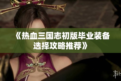《熱血三國志初版畢業裝備選擇攻略推薦》