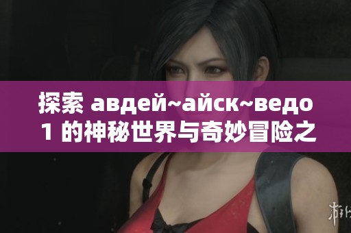 探索 авдей~айск~ведо 1 的神秘世界與奇妙冒險之旅