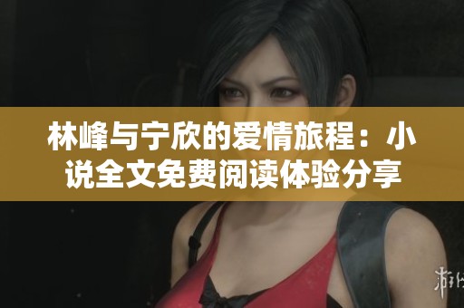 林峰與寧欣的愛情旅程：小說全文免費閱讀體驗分享