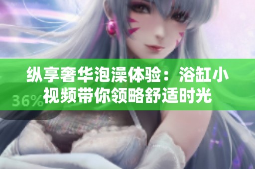 縱享奢華泡澡體驗：浴缸小視頻帶你領略舒適時光