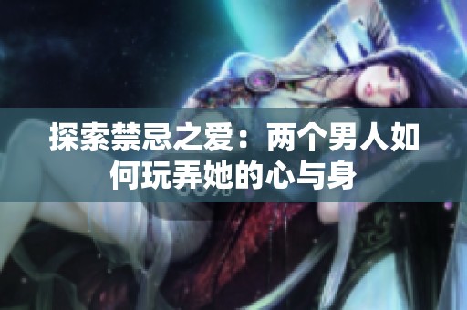 探索禁忌之愛(ài)：兩個(gè)男人如何玩弄她的心與身