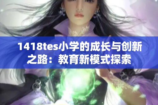 1418tes小學(xué)的成長與創(chuàng)新之路：教育新模式探索