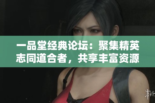一品堂經(jīng)典論壇：聚集精英志同道合者，共享豐富資源交流平臺(tái)