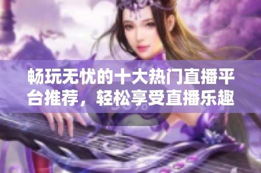 暢玩無憂的十大熱門直播平臺推薦，輕松享受直播樂趣