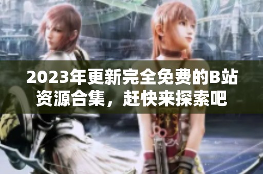 2023年更新完全免費的B站資源合集，趕快來探索吧